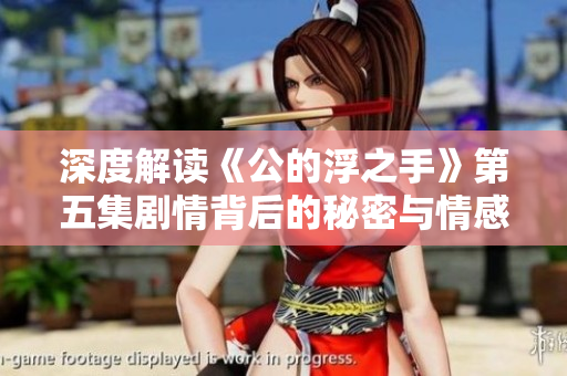 深度解读《公的浮之手》第五集剧情背后的秘密与情感冲突