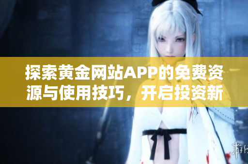 探索黄金网站APP的免费资源与使用技巧，开启投资新体验