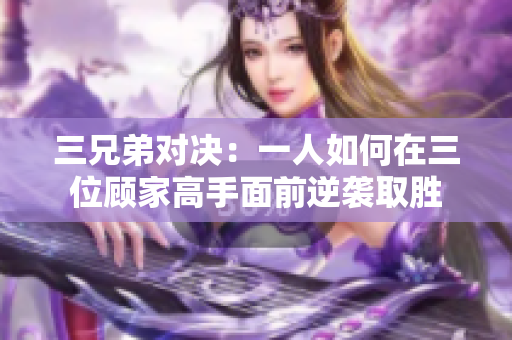 三兄弟对决：一人如何在三位顾家高手面前逆袭取胜