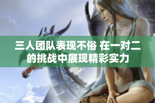三人团队表现不俗 在一对二的挑战中展现精彩实力