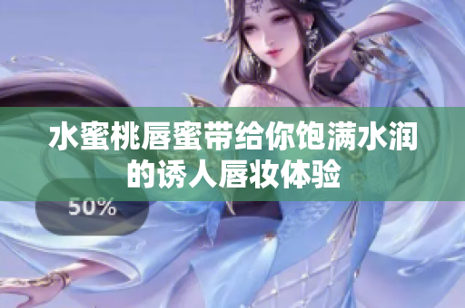 水蜜桃唇蜜带给你饱满水润的诱人唇妆体验