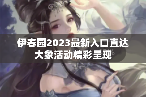 伊春园2023最新入口直达大象活动精彩呈现