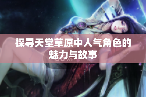 探寻天堂草原中人气角色的魅力与故事