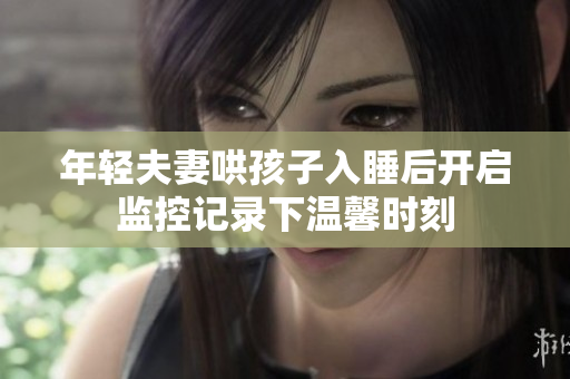 年轻夫妻哄孩子入睡后开启监控记录下温馨时刻