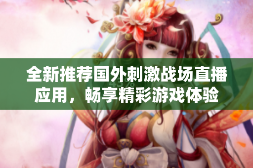 全新推荐国外刺激战场直播应用，畅享精彩游戏体验