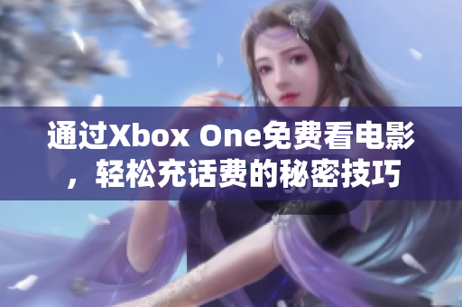 通过Xbox One免费看电影，轻松充话费的秘密技巧