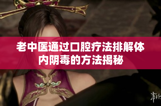 老中医通过口腔疗法排解体内阴毒的方法揭秘