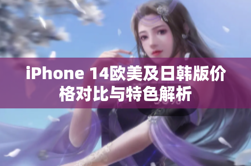 iPhone 14欧美及日韩版价格对比与特色解析