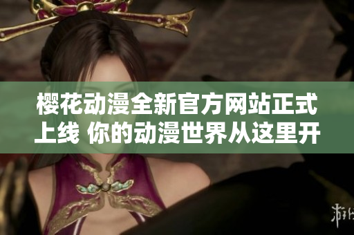 樱花动漫全新官方网站正式上线 你的动漫世界从这里开始