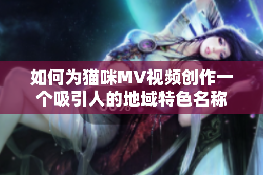 如何为猫咪MV视频创作一个吸引人的地域特色名称