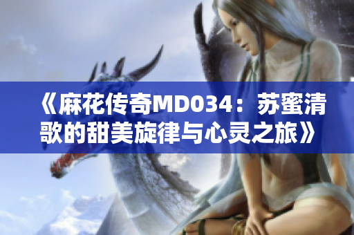 《麻花传奇MD034：苏蜜清歌的甜美旋律与心灵之旅》