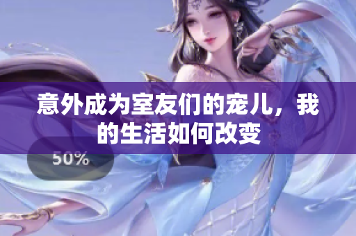 意外成为室友们的宠儿，我的生活如何改变