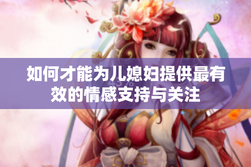 如何才能为儿媳妇提供最有效的情感支持与关注