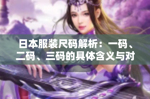日本服装尺码解析：一码、二码、三码的具体含义与对照表