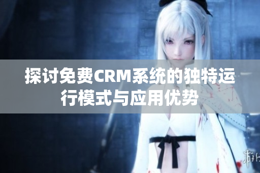 探讨免费CRM系统的独特运行模式与应用优势