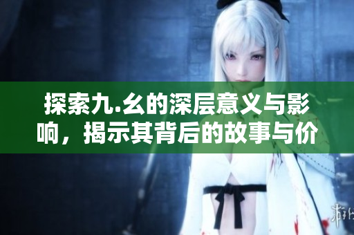 探索九.幺的深层意义与影响，揭示其背后的故事与价值