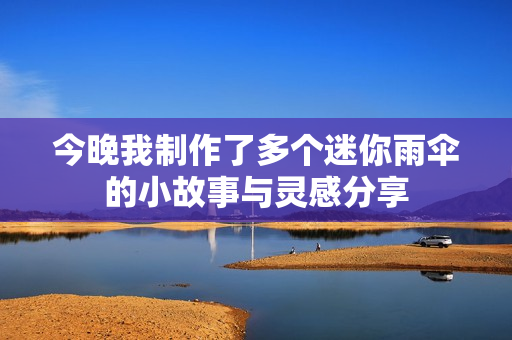 今晚我制作了多个迷你雨伞的小故事与灵感分享
