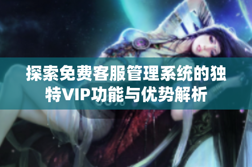 探索免费客服管理系统的独特VIP功能与优势解析