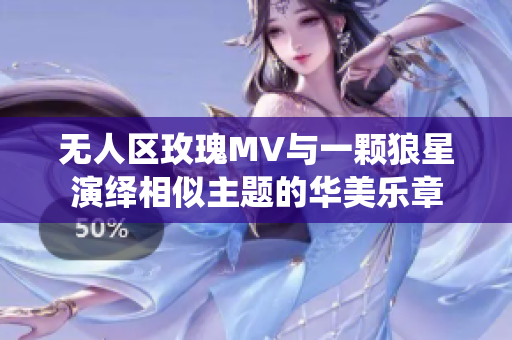 无人区玫瑰MV与一颗狼星演绎相似主题的华美乐章