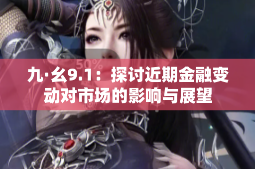 九·幺9.1：探讨近期金融变动对市场的影响与展望