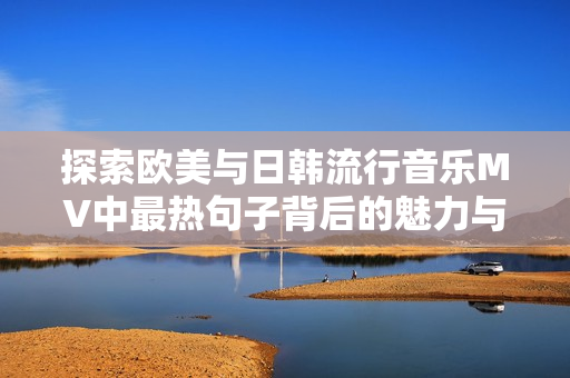 探索欧美与日韩流行音乐MV中最热句子背后的魅力与情感