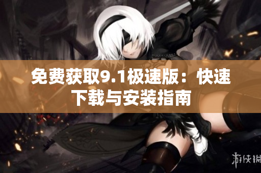 免费获取9.1极速版：快速下载与安装指南