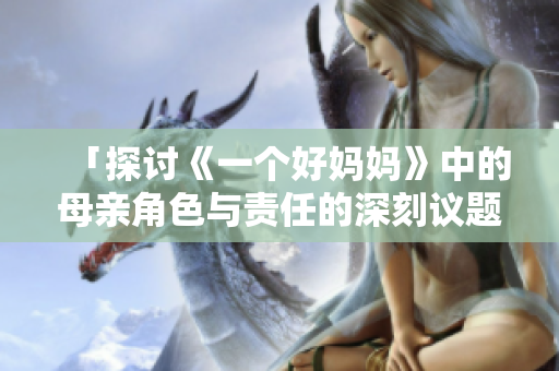 「探讨《一个好妈妈》中的母亲角色与责任的深刻议题」