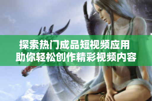 探索热门成品短视频应用 助你轻松创作精彩视频内容