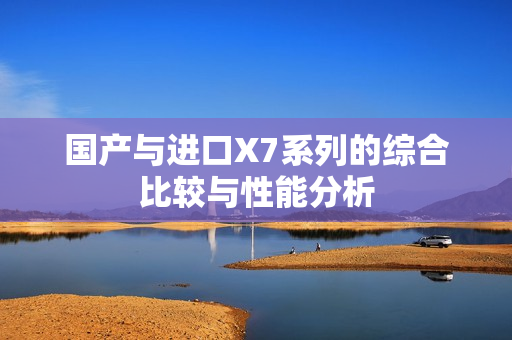国产与进口X7系列的综合比较与性能分析