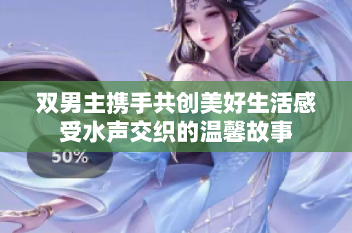 双男主携手共创美好生活感受水声交织的温馨故事