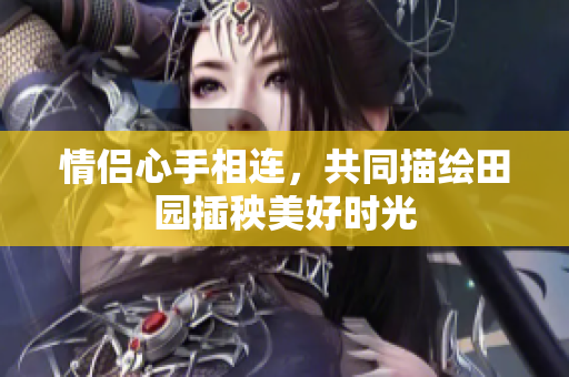 情侣心手相连，共同描绘田园插秧美好时光