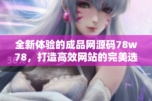 全新体验的成品网源码78w78，打造高效网站的完美选择