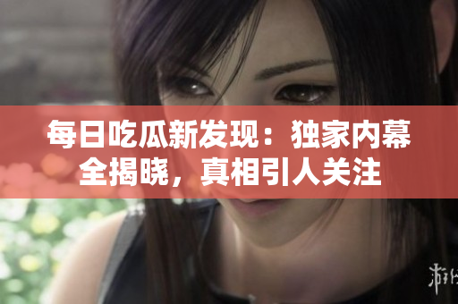 每日吃瓜新发现：独家内幕全揭晓，真相引人关注