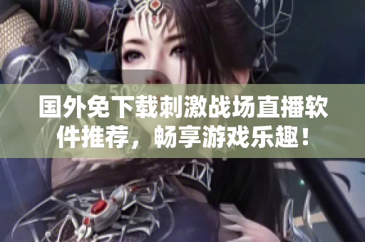 国外免下载刺激战场直播软件推荐，畅享游戏乐趣！