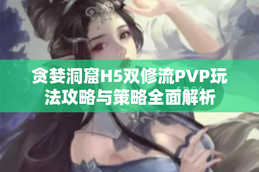 贪婪洞窟H5双修流PVP玩法攻略与策略全面解析