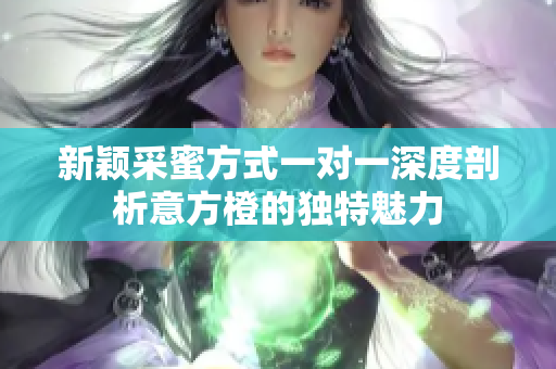 新颖采蜜方式一对一深度剖析意方橙的独特魅力