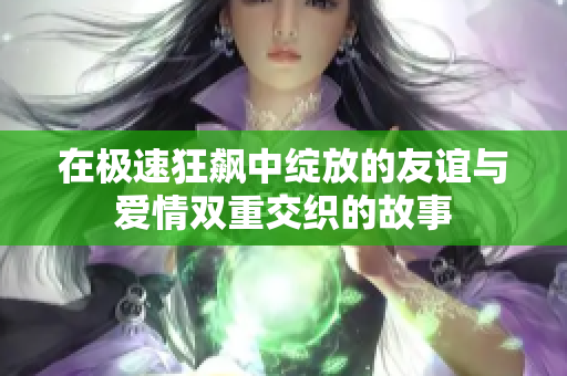在极速狂飙中绽放的友谊与爱情双重交织的故事