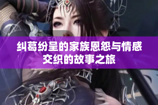 纠葛纷呈的家族恩怨与情感交织的故事之旅