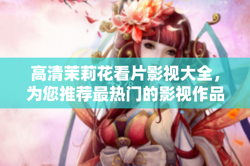 高清茉莉花看片影视大全，为您推荐最热门的影视作品