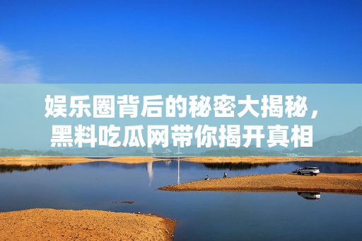 娱乐圈背后的秘密大揭秘，黑料吃瓜网带你揭开真相