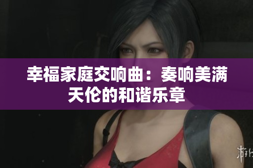 幸福家庭交响曲：奏响美满天伦的和谐乐章