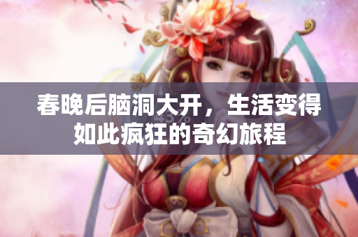 春晚后脑洞大开，生活变得如此疯狂的奇幻旅程