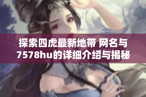 探索四虎最新地带 网名与7578hu的详细介绍与揭秘