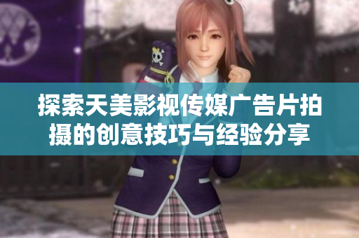 探索天美影视传媒广告片拍摄的创意技巧与经验分享
