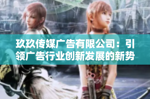 玖玖传媒广告有限公司：引领广告行业创新发展的新势力