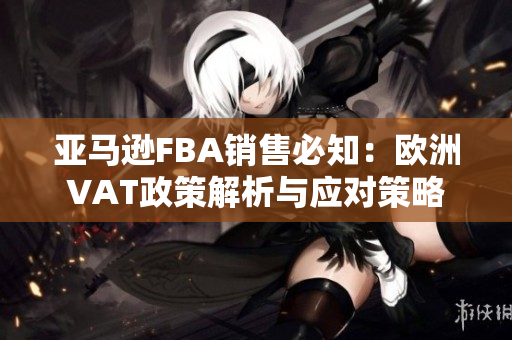 亚马逊FBA销售必知：欧洲VAT政策解析与应对策略