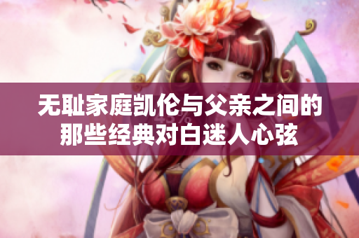 无耻家庭凯伦与父亲之间的那些经典对白迷人心弦