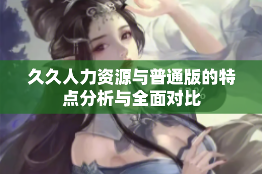 久久人力资源与普通版的特点分析与全面对比