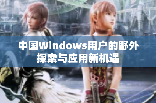 中国Windows用户的野外探索与应用新机遇