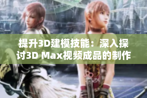 提升3D建模技能：深入探讨3D Max视频成品的制作流程